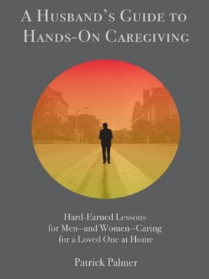 A Husband's Guide to Hands-On Caregiving by Patrick Palmer