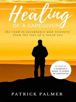 The Healing of a Caregiver by Patrick Palmer